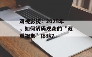 双视影视：2025年，如何解码观众的“双重视觉”体验？