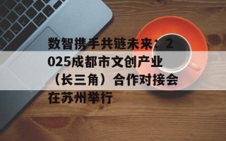 数智携手共链未来：2025成都市文创产业（长三角）合作对接会在苏州举行