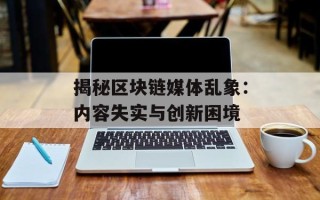 揭秘区块链媒体乱象：内容失实与创新困境