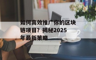 如何高效推广你的区块链项目？揭秘2025年最新策略