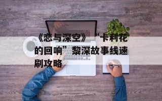 《恋与深空》“卡利花的回响”黎深故事线速刷攻略
