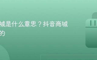 抖音商城是什么意思？抖音商城是干嘛的