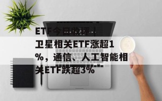 ETF今日收评 | 卫星相关ETF涨超1%，通信、人工智能相关ETF跌超3%
