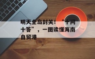 明天全岛封关！“十问十答”，一图读懂海南自贸港