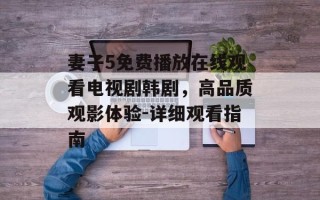 妻子5免费播放在线观看电视剧韩剧，高品质观影体验-详细观看指南