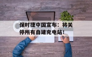 保时捷中国宣布：将关停所有自建充电站！