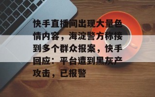 快手直播间出现大量色情内容，海淀警方称接到多个群众报案，快手回应：平台遭到黑灰产攻击，已报警