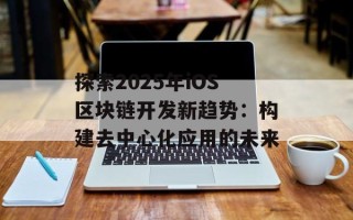 探索2025年iOS区块链开发新趋势：构建去中心化应用的未来