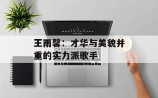 王雨馨：才华与美貌并重的实力派歌手