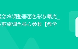 NV剪辑怎样调整画面色彩与曝光_解锁NV剪辑调色核心参数【教学】