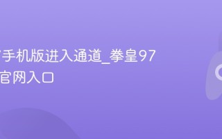 拳皇97手机版进入通道_拳皇97手机版官网入口