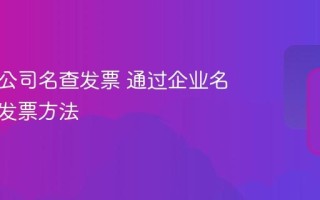怎么用公司名查发票 通过企业名称查询发票方法
