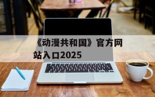 《动漫共和国》官方网站入口2025