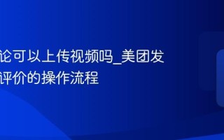 美团评论可以上传视频吗_美团发布视频评价的操作流程