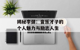 揭秘李健：音乐才子的个人魅力与励志人生