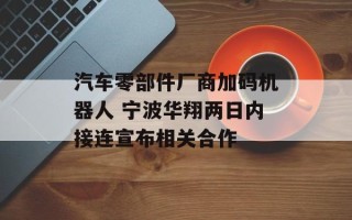 汽车零部件厂商加码机器人 宁波华翔两日内接连宣布相关合作
