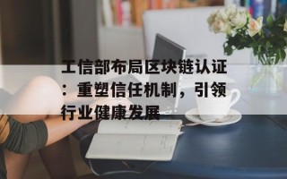工信部布局区块链认证：重塑信任机制，引领行业健康发展