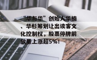 “华与华”创始人华楠、华杉筹划让出读客文化控制权，股票停牌前放量上涨超5%！