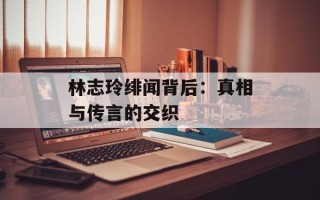 林志玲绯闻背后：真相与传言的交织