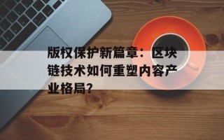 版权保护新篇章：区块链技术如何重塑内容产业格局？