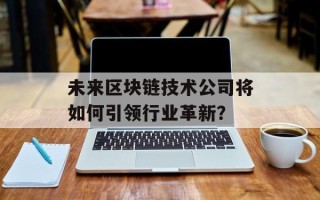 未来区块链技术公司将如何引领行业革新？