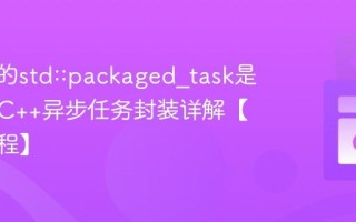 C++中的std::packaged_task是什么？C++异步任务封装详解【并发编程】