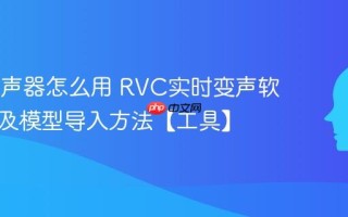 RVC变声器怎么用 RVC实时变声软件下载及模型导入方法【工具】