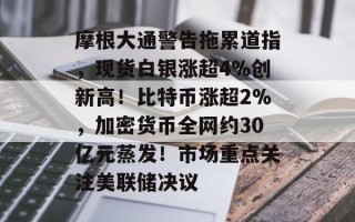 摩根大通警告拖累道指，现货白银涨超4%创新高！比特币涨超2%，加密货币全网约30亿元蒸发！市场重点关注美联储决议