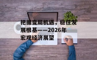 把握变局机遇，稳住发展根基——2026年宏观经济展望