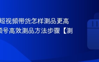视频号短视频带货怎样测品更高效_视频号高效测品方法步骤【测试】