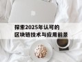 探索2025年认可的区块链技术与应用前景