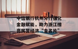 中信银行杭州分行强化金融赋能，助力浙江擦亮民营经济“金名片”