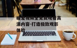暖爱视频全免费观看高清内容-打造极致观影体验