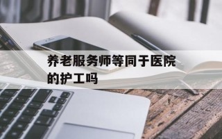养老服务师等同于医院的护工吗