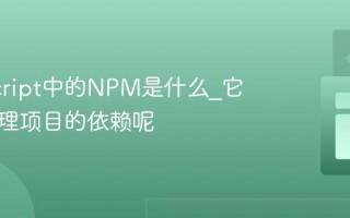 JavaScript中的NPM是什么_它如何管理项目的依赖呢