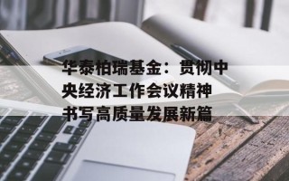 华泰柏瑞基金：贯彻中央经济工作会议精神 书写高质量发展新篇