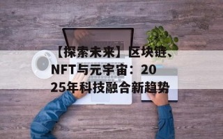 【探索未来】区块链、NFT与元宇宙：2025年科技融合新趋势