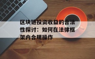 区块链投资收益的合法性探讨：如何在法律框架内合规操作