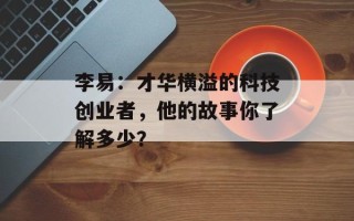 李易：才华横溢的科技创业者，他的故事你了解多少？