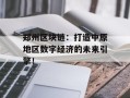 郑州区块链：打造中原地区数字经济的未来引擎！