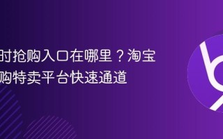 淘宝限时抢购入口在哪里？淘宝官方闪购特卖平台快速通道