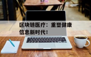 区块链医疗：重塑健康信息新时代！