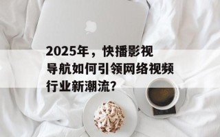 2025年，快播影视导航如何引领网络视频行业新潮流？