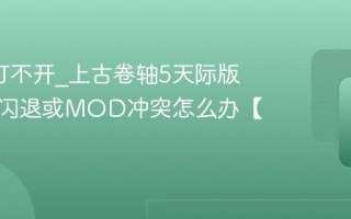 老滚5打不开_上古卷轴5天际版启动器闪退或MOD冲突怎么办【解决】