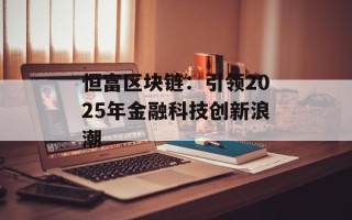 恒富区块链：引领2025年金融科技创新浪潮