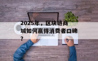 2025年，区块链商城如何赢得消费者口碑？
