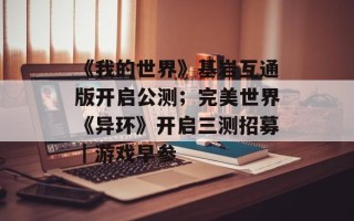 《我的世界》基岩互通版开启公测；完美世界《异环》开启三测招募｜游戏早参