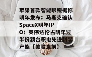 苹果首款智能眼镜据称明年发布；马斯克确认SpaceX明年IPO；英伟达抢占明年过半份额台积电先进封装产能【美股盘前】