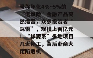 号称年化4%~5%的“低风险”金融产品突然爆雷，众多投资者“踩雷”，规模上百亿元！“祥源系”多地项目几近停工，背后浙商大佬陷危机