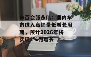 车百会张永伟：国内车市进入高销量低增长周期，预计2026年将实现2%微增长